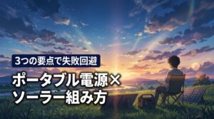 ポータブル電源×ソーラーパネルセットの組み合わせ方｜3つの重要事項で失敗回避